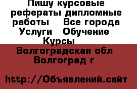 Пишу курсовые рефераты дипломные работы  - Все города Услуги » Обучение. Курсы   . Волгоградская обл.,Волгоград г.